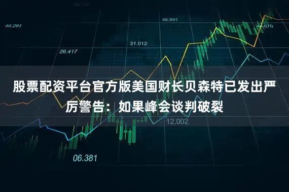 股票配资平台官方版美国财长贝森特已发出严厉警告：如果峰会谈判破裂