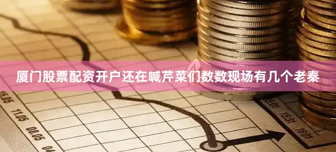 厦门股票配资开户还在喊芹菜们数数现场有几个老秦