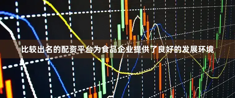 比较出名的配资平台为食品企业提供了良好的发展环境