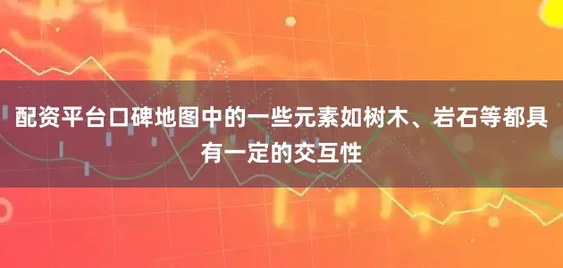 配资平台口碑地图中的一些元素如树木、岩石等都具有一定的交互性
