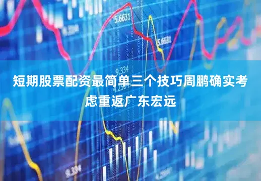 短期股票配资最简单三个技巧周鹏确实考虑重返广东宏远