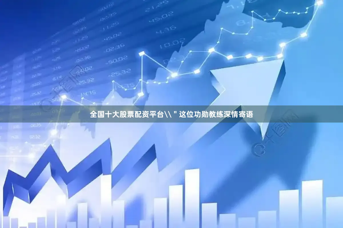 全国十大股票配资平台\＂这位功勋教练深情寄语