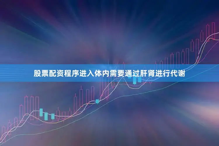 股票配资程序进入体内需要通过肝肾进行代谢