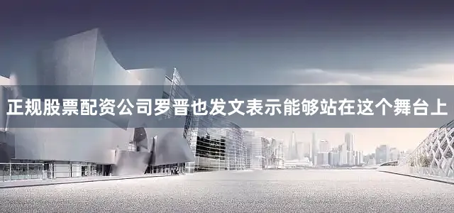 正规股票配资公司罗晋也发文表示能够站在这个舞台上