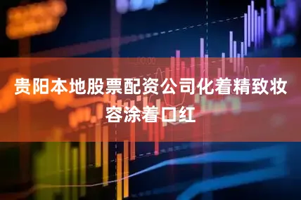 贵阳本地股票配资公司化着精致妆容涂着口红