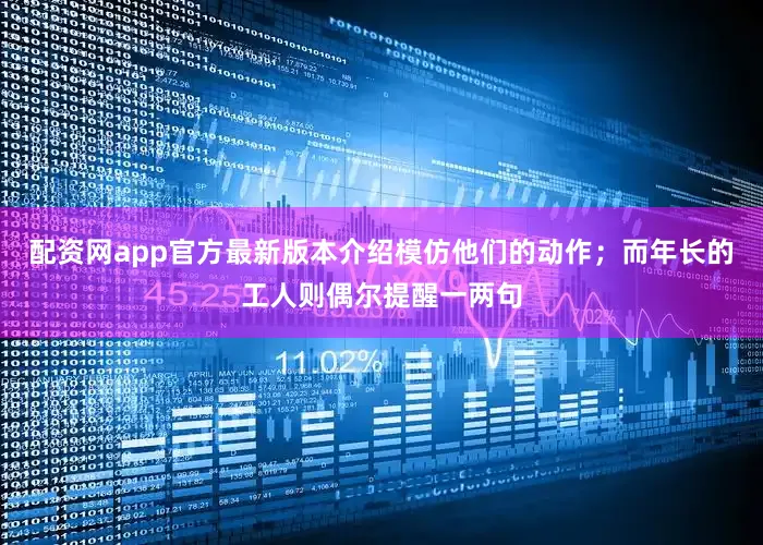 配资网app官方最新版本介绍模仿他们的动作；而年长的工人则偶尔提醒一两句