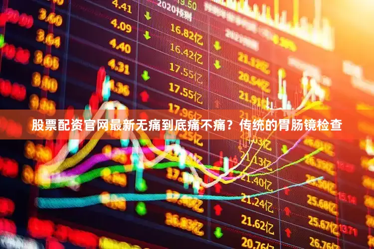 股票配资官网最新无痛到底痛不痛？传统的胃肠镜检查