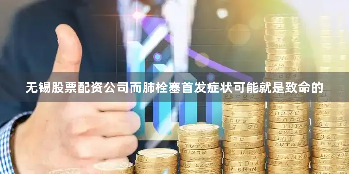 无锡股票配资公司而肺栓塞首发症状可能就是致命的