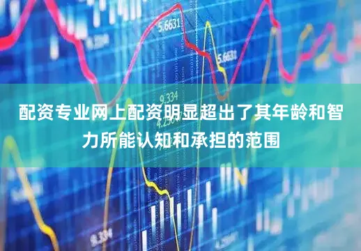 配资专业网上配资明显超出了其年龄和智力所能认知和承担的范围