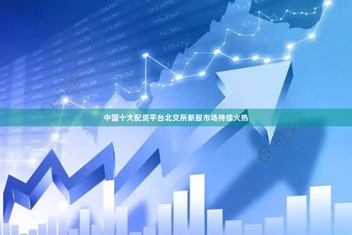 中国十大配资平台北交所新股市场持续火热