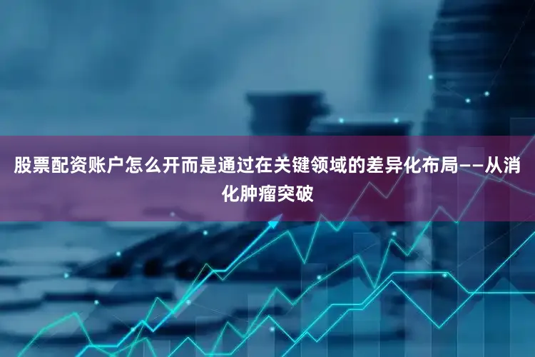 股票配资账户怎么开而是通过在关键领域的差异化布局——从消化肿瘤突破
