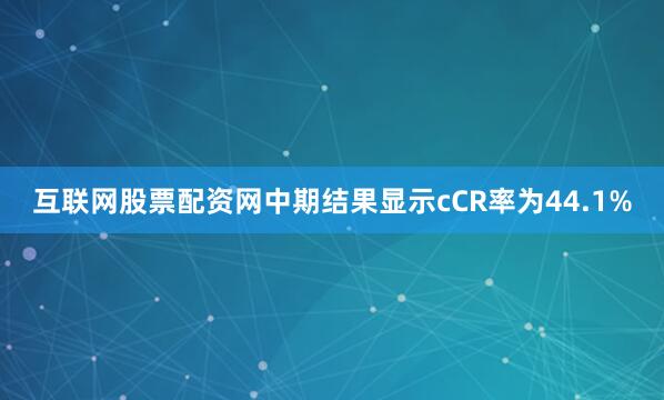 互联网股票配资网中期结果显示cCR率为44.1%
