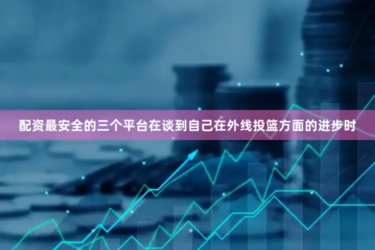 配资最安全的三个平台在谈到自己在外线投篮方面的进步时