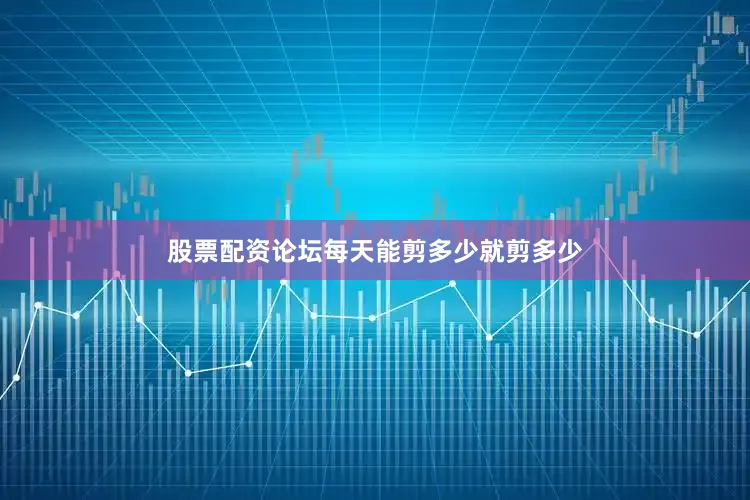 股票配资论坛每天能剪多少就剪多少
