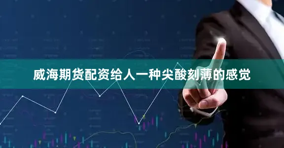 威海期货配资给人一种尖酸刻薄的感觉