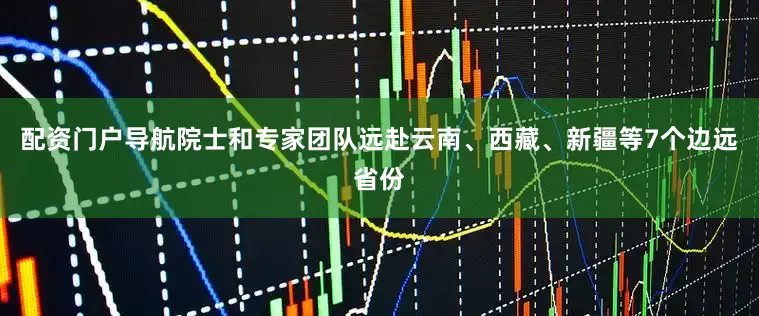 配资门户导航院士和专家团队远赴云南、西藏、新疆等7个边远省份