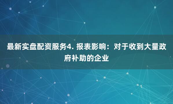 最新实盘配资服务4. 报表影响：对于收到大量政府补助的企业