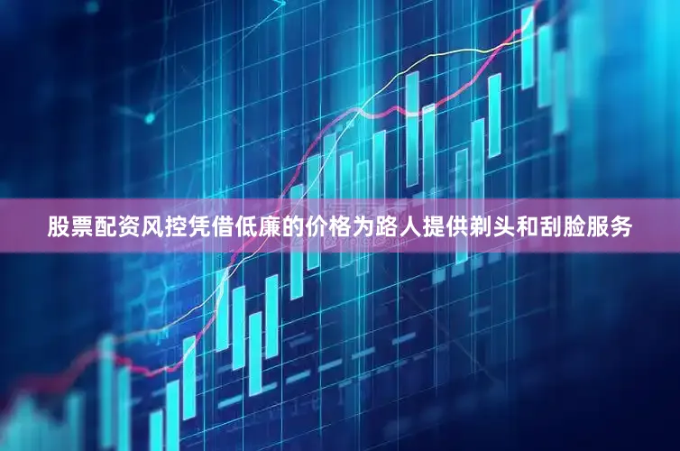 股票配资风控凭借低廉的价格为路人提供剃头和刮脸服务