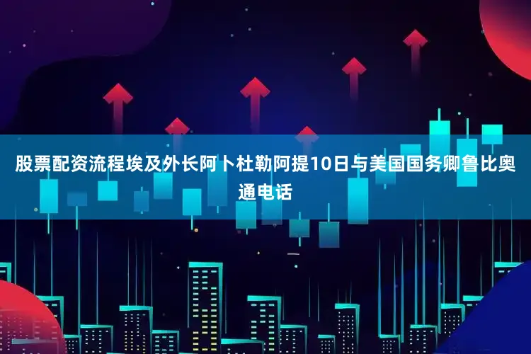 股票配资流程埃及外长阿卜杜勒阿提10日与美国国务卿鲁比奥通电话