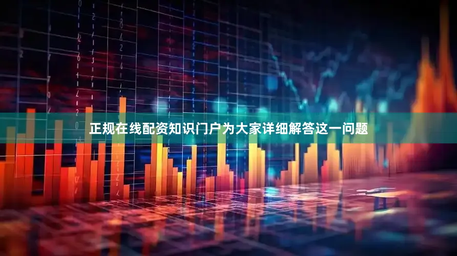 正规在线配资知识门户为大家详细解答这一问题