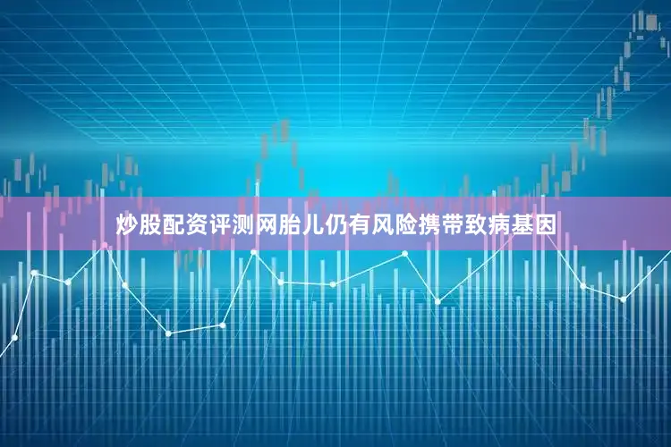 炒股配资评测网胎儿仍有风险携带致病基因
