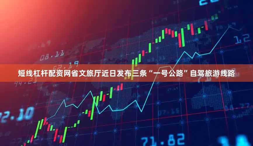 短线杠杆配资网省文旅厅近日发布三条“一号公路”自驾旅游线路