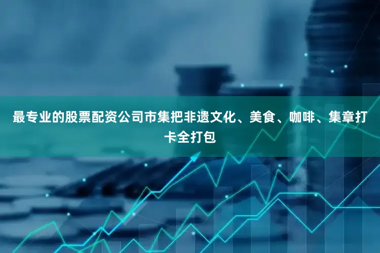 最专业的股票配资公司市集把非遗文化、美食、咖啡、集章打卡全打包