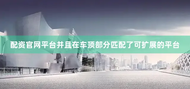 配资官网平台并且在车顶部分匹配了可扩展的平台