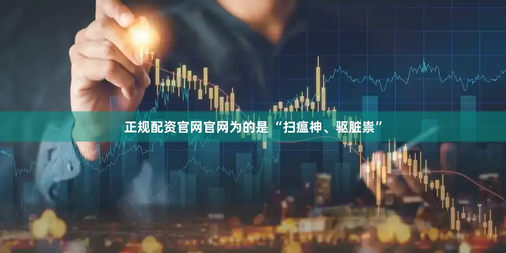 正规配资官网官网为的是 “扫瘟神、驱脏祟”