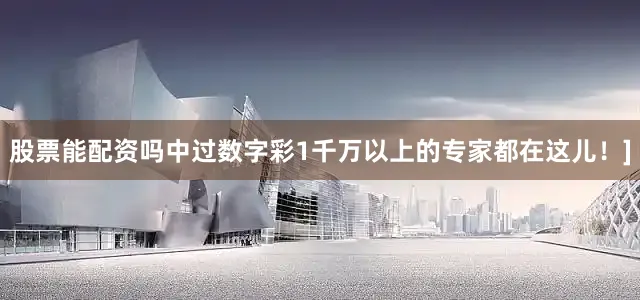 股票能配资吗中过数字彩1千万以上的专家都在这儿！]
