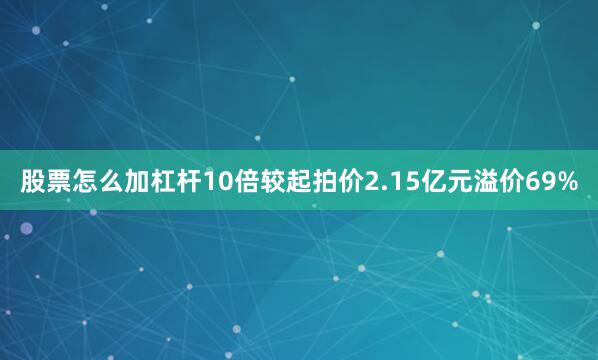 股票怎么加杠杆10倍较起拍价2.15亿元溢价69%