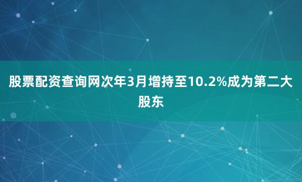 股票配资查询网次年3月增持至10.2%成为第二大股东